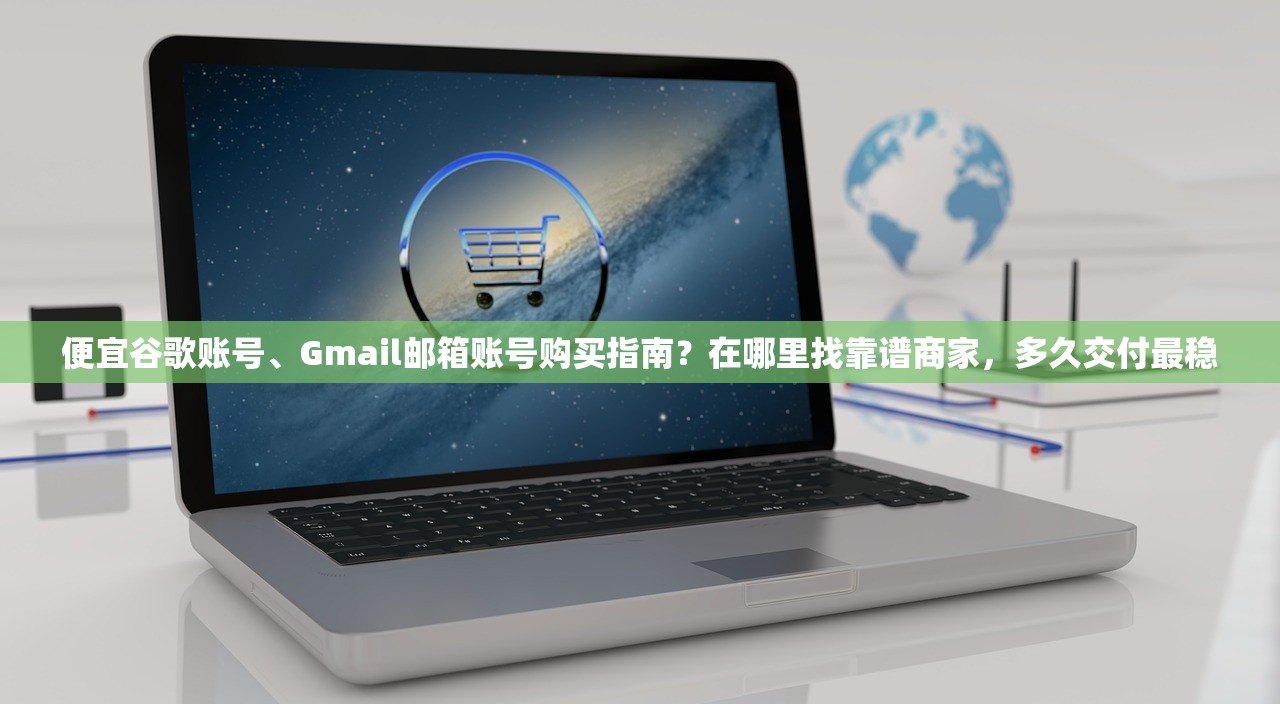 便宜谷歌账号、Gmail邮箱账号购买指南?在哪里找靠谱商家,多久交付最稳