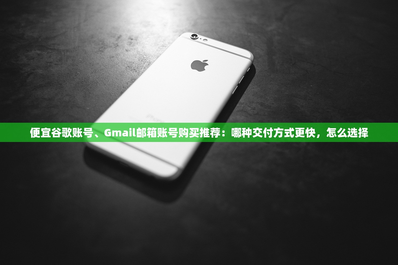 便宜谷歌账号、Gmail邮箱账号购买推荐:哪种交付方式更快,怎么选择