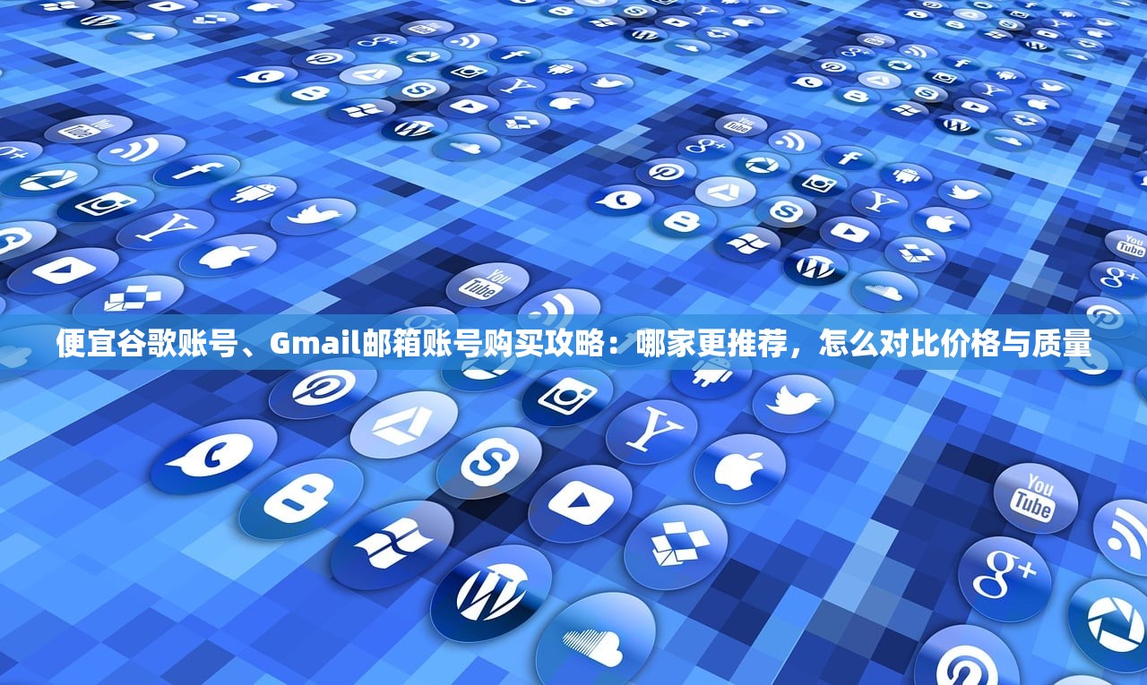 便宜谷歌账号、Gmail邮箱账号购买攻略:哪家更推荐,怎么对比价格与质量