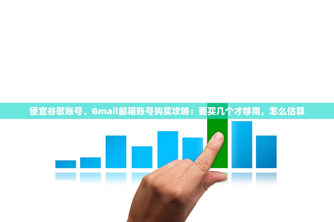 便宜谷歌账号、Gmail邮箱账号购买攻略:要买几个才够用,怎么估算