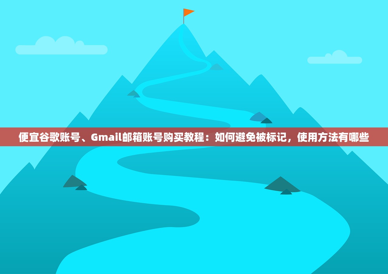 便宜谷歌账号、Gmail邮箱账号购买教程:如何避免被标记,使用方法有哪些