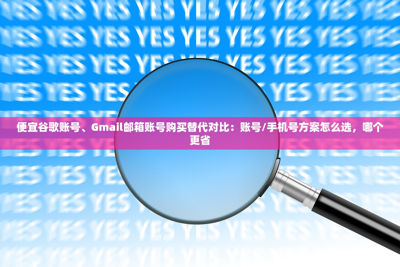 便宜谷歌账号、Gmail邮箱账号购买替代对比:账号/手机号方案怎么选,哪个更省
