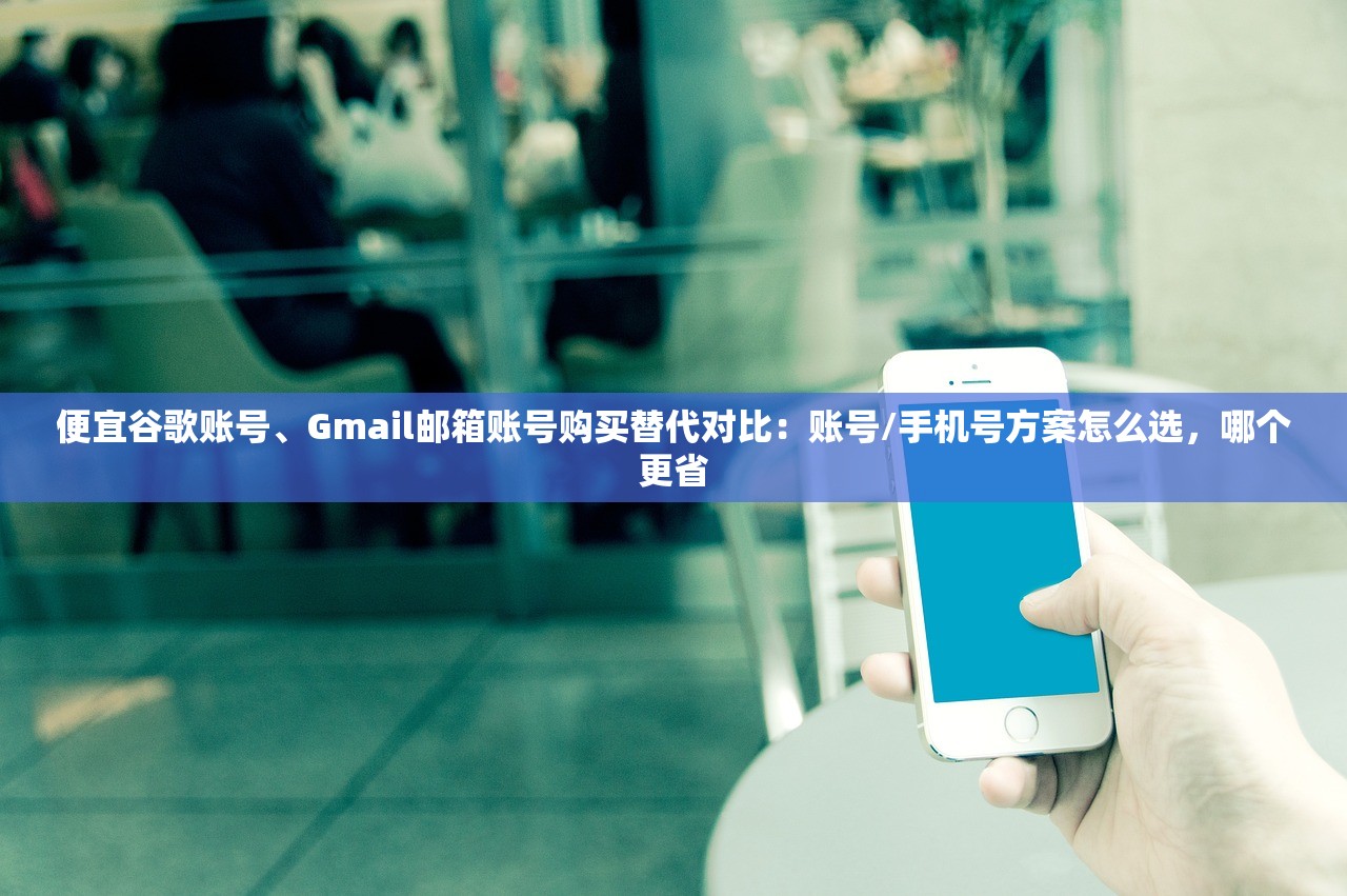便宜谷歌账号、Gmail邮箱账号购买替代对比:账号/手机号方案怎么选,哪个更省