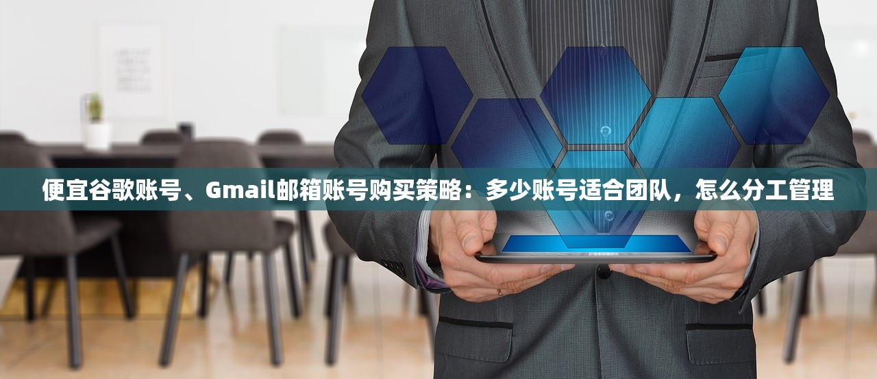 便宜谷歌账号、Gmail邮箱账号购买策略：多少账号适合团队，怎么分工管理
