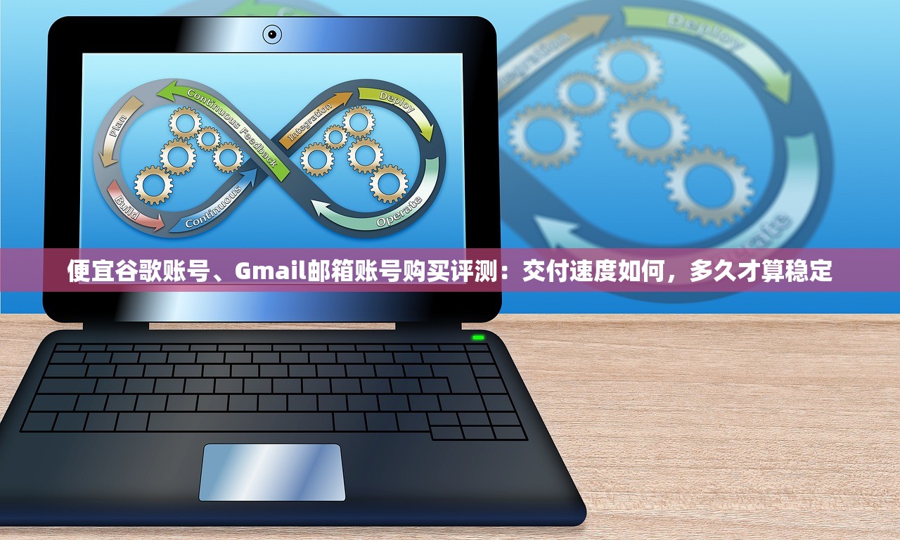便宜谷歌账号、Gmail邮箱账号购买评测:交付速度如何,多久才算稳定