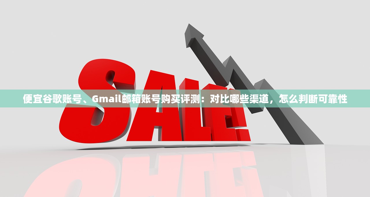 便宜谷歌账号、Gmail邮箱账号购买评测:对比哪些渠道,怎么判断可靠性