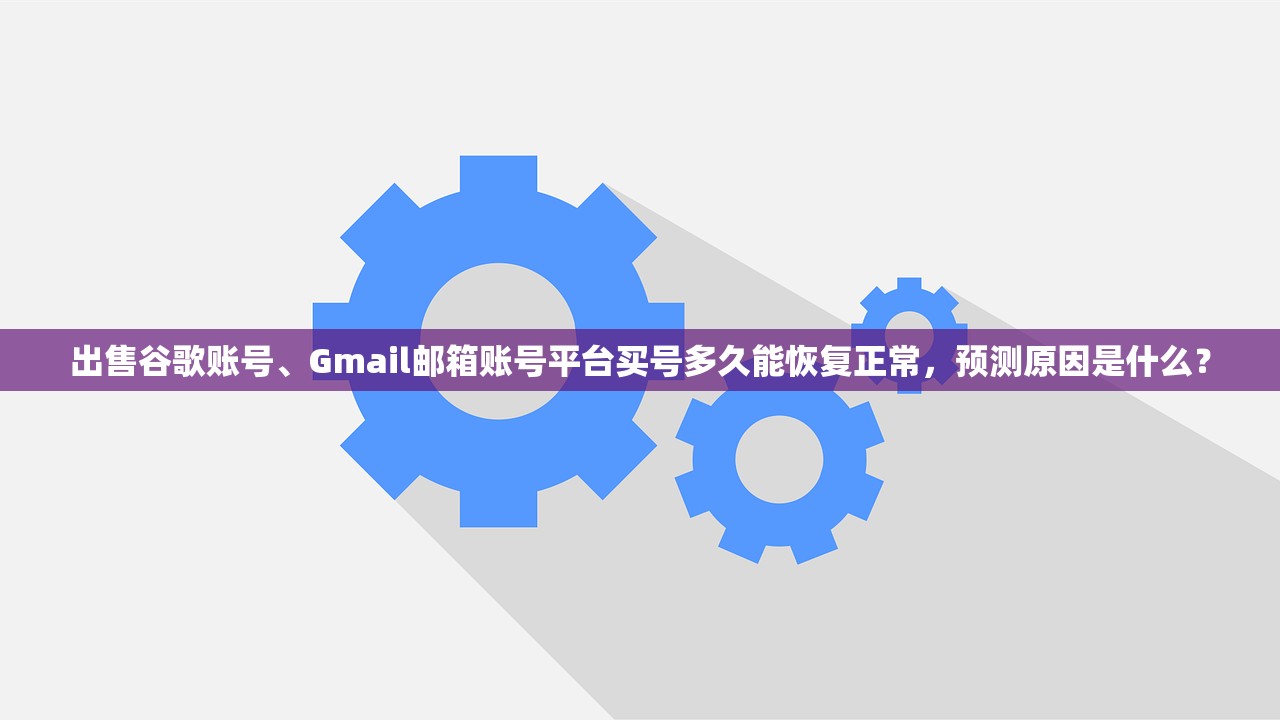 出售谷歌账号、Gmail邮箱账号平台买号多久能恢复正常，预测原因是什么？