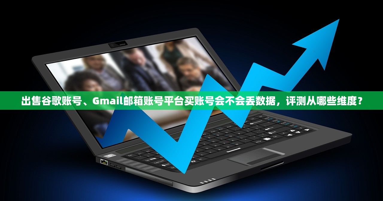 出售谷歌账号、Gmail邮箱账号平台买账号会不会丢数据,评测从哪些维度?