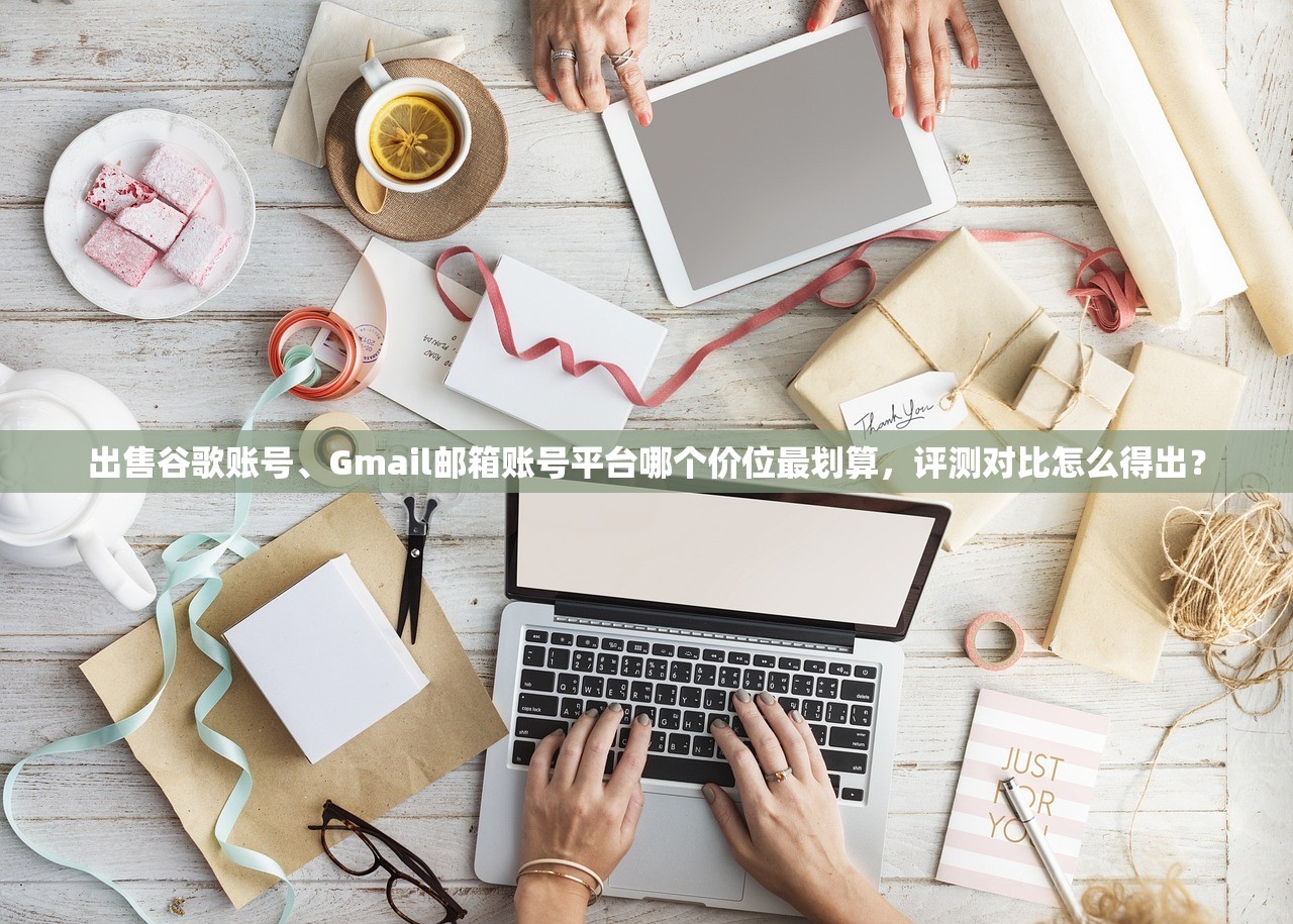 出售谷歌账号、Gmail邮箱账号平台哪个价位最划算，评测对比怎么得出？