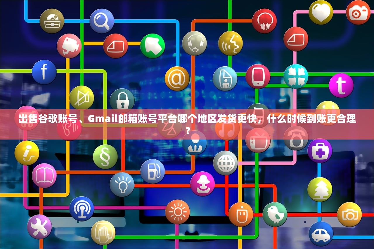 出售谷歌账号、Gmail邮箱账号平台哪个地区发货更快,什么时候到账更合理?