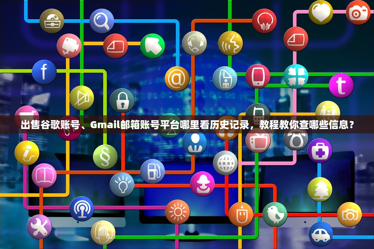 出售谷歌账号、Gmail邮箱账号平台哪里看历史记录，教程教你查哪些信息？