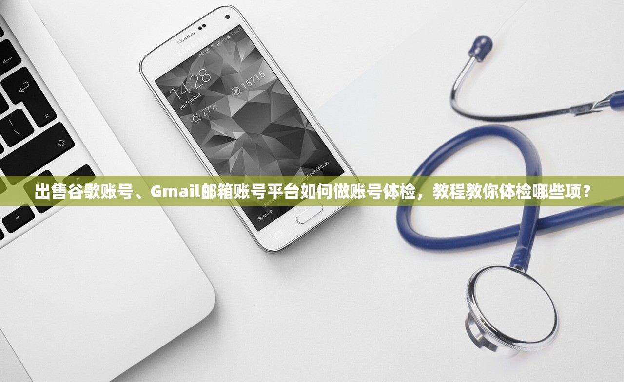 出售谷歌账号、Gmail邮箱账号平台如何做账号体检，教程教你体检哪些项？