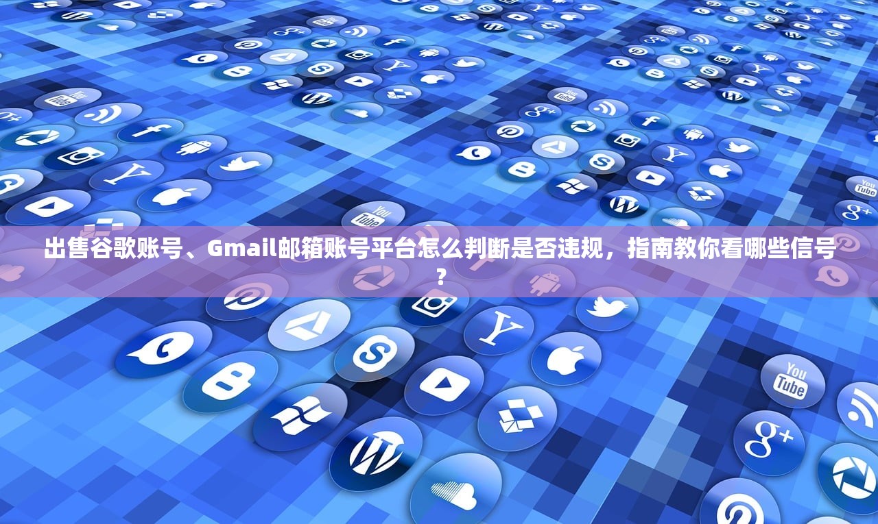 出售谷歌账号、Gmail邮箱账号平台怎么判断是否违规,指南教你看哪些信号?