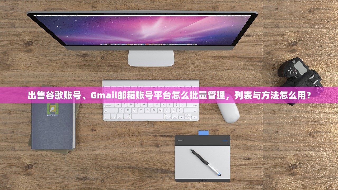 出售谷歌账号、Gmail邮箱账号平台怎么批量管理，列表与方法怎么用？