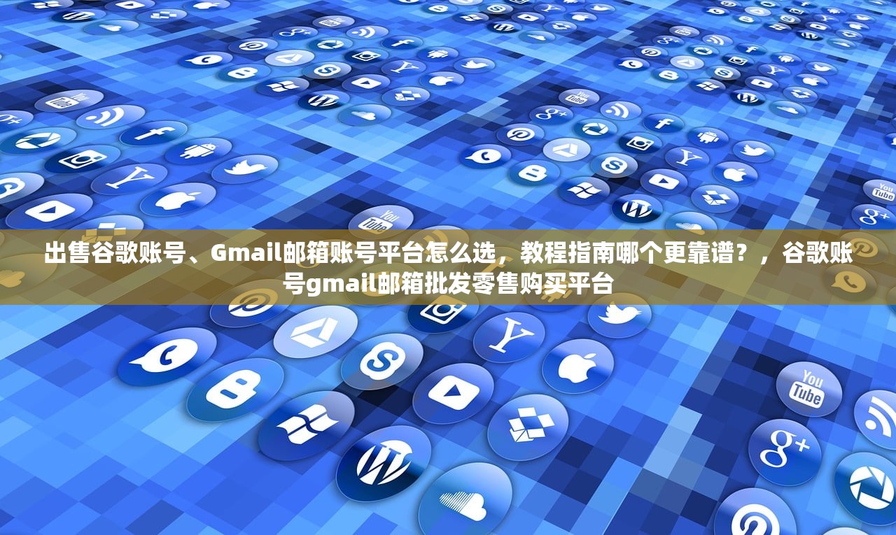 出售谷歌账号、Gmail邮箱账号平台怎么选,教程指南哪个更靠谱?,谷歌账号gmail邮箱批发零售购买平台