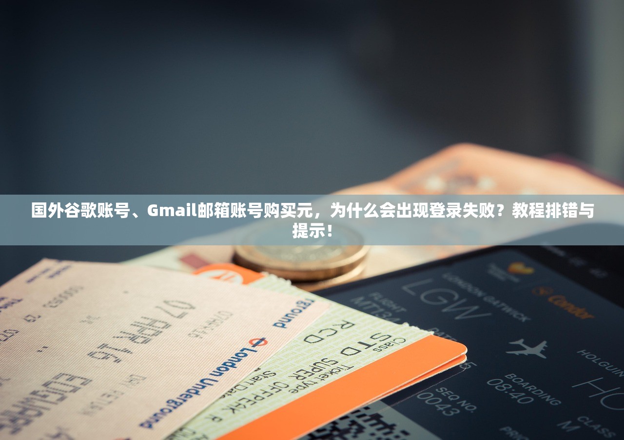 国外谷歌账号、Gmail邮箱账号购买元,为什么会出现登录失败?教程排错与提示!