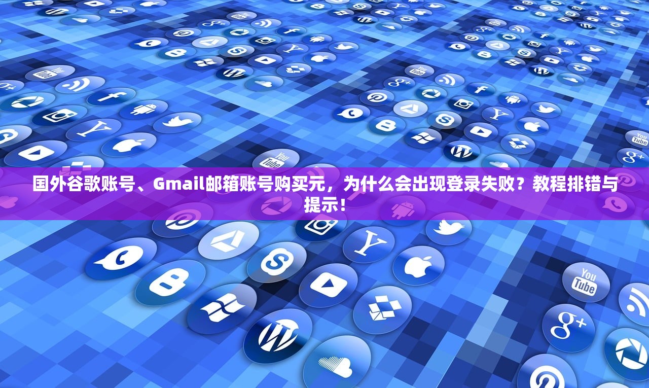 国外谷歌账号、Gmail邮箱账号购买元,为什么会出现登录失败?教程排错与提示!
