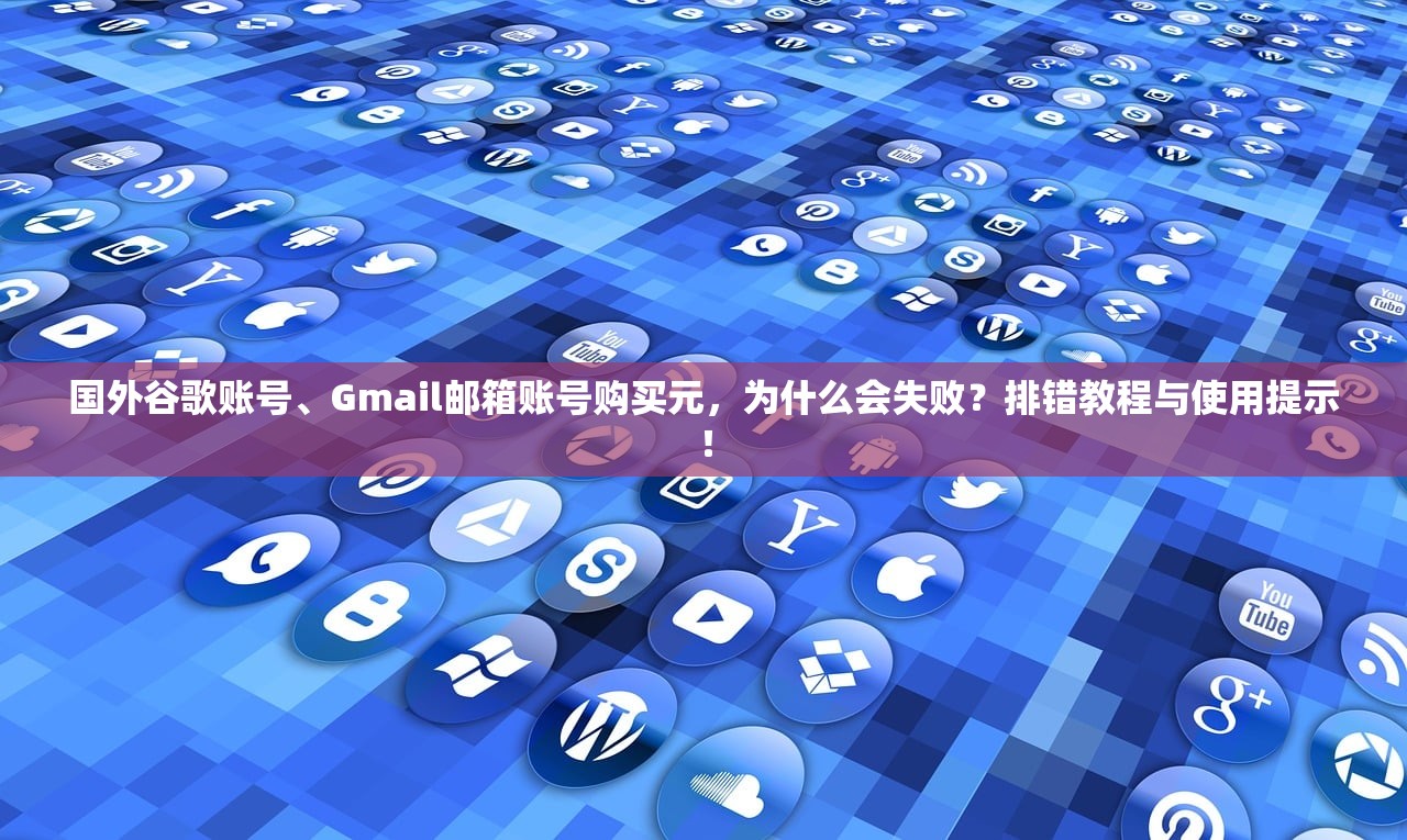 国外谷歌账号、Gmail邮箱账号购买元,为什么会失败?排错教程与使用提示!