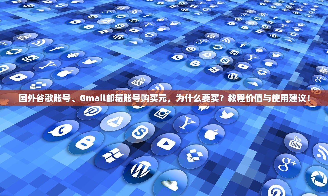 国外谷歌账号、Gmail邮箱账号购买元,为什么要买?教程价值与使用建议!