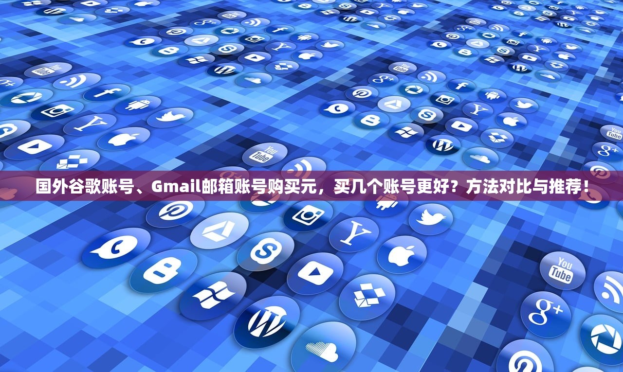 国外谷歌账号、Gmail邮箱账号购买元，买几个账号更好？方法对比与推荐！