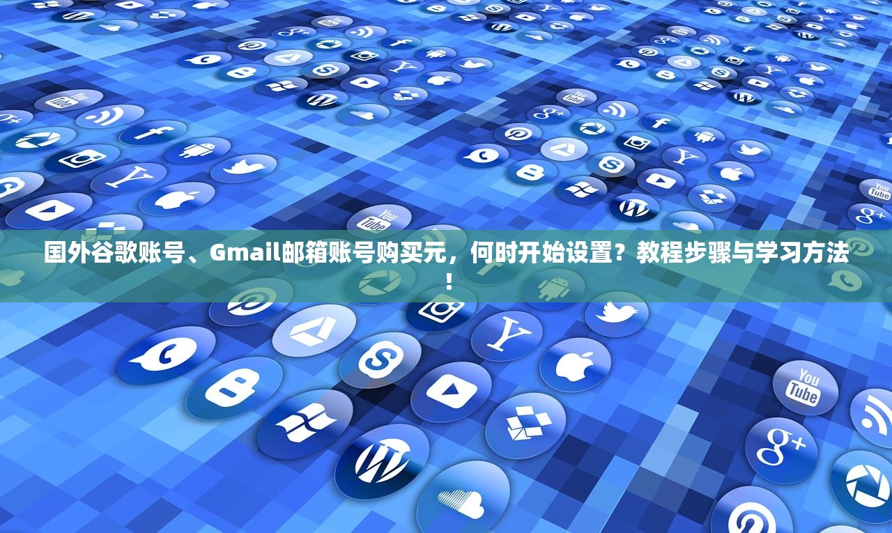 国外谷歌账号、Gmail邮箱账号购买元,何时开始设置?教程步骤与学习方法!