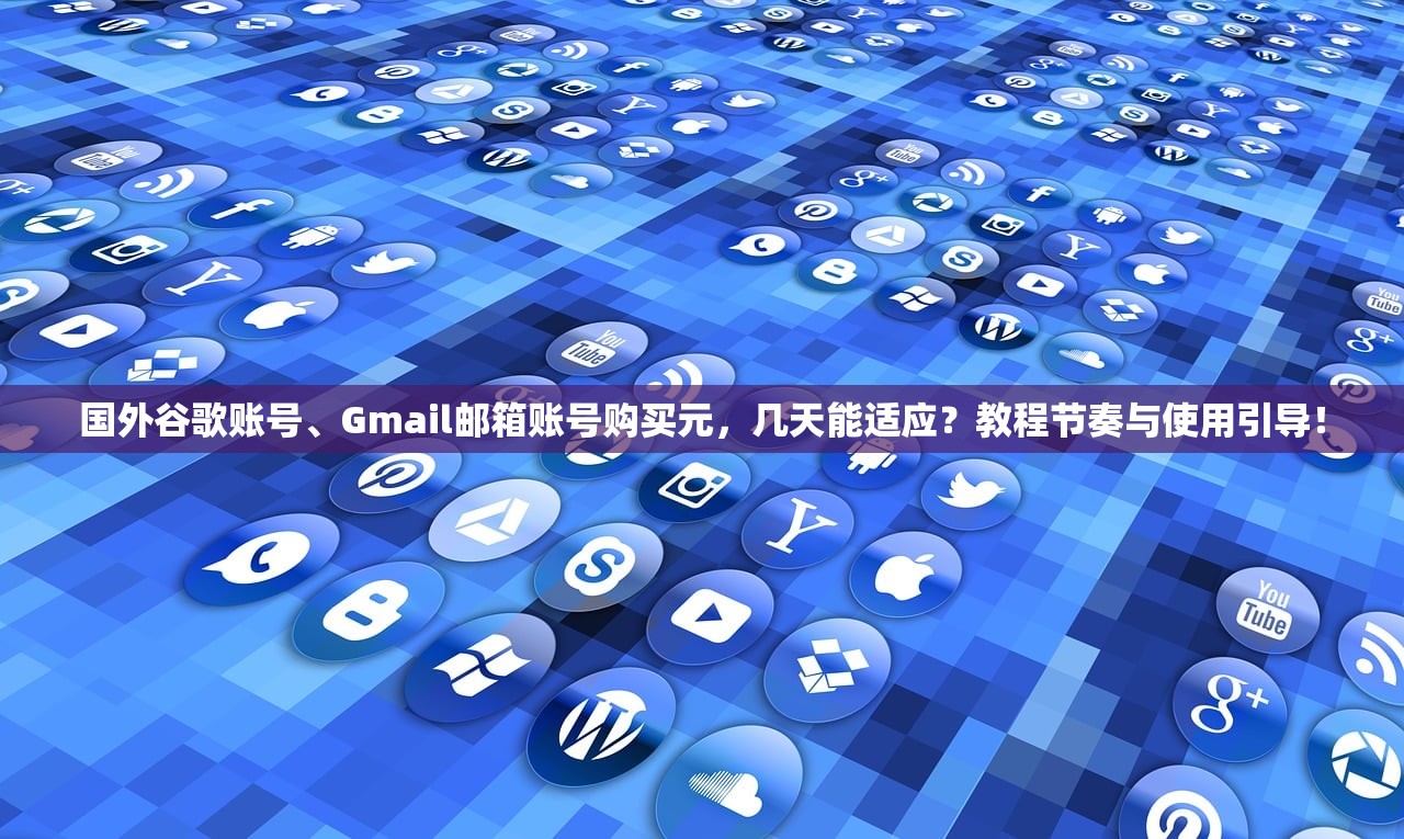 国外谷歌账号、Gmail邮箱账号购买元,几天能适应?教程节奏与使用引导!