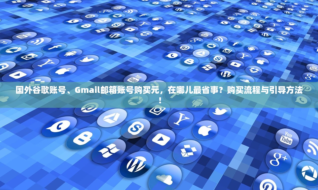 国外谷歌账号、Gmail邮箱账号购买元，在哪儿最省事？购买流程与引导方法！