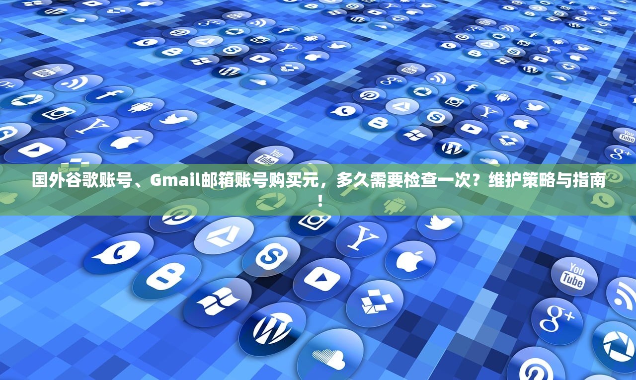 国外谷歌账号、Gmail邮箱账号购买元,多久需要检查一次?维护策略与指南!
