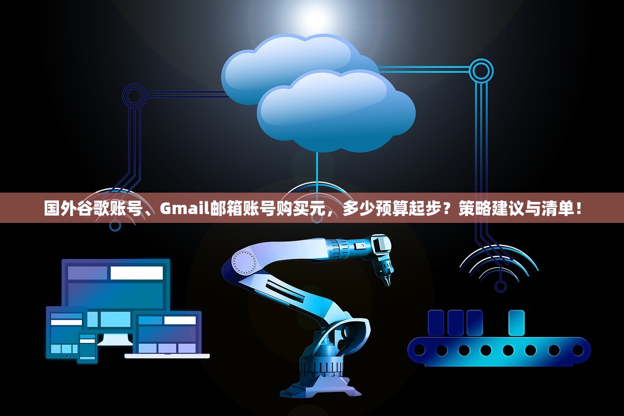 国外谷歌账号、Gmail邮箱账号购买元，多少预算起步？策略建议与清单！