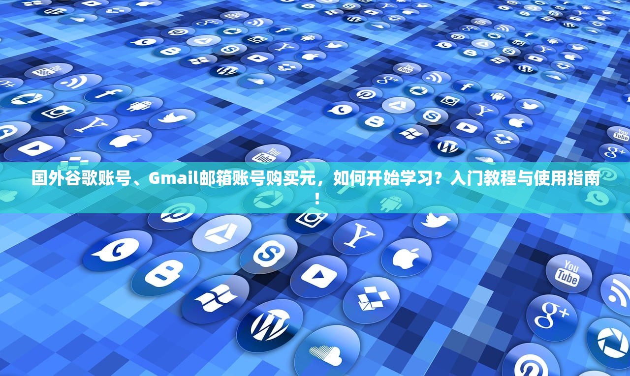 国外谷歌账号、Gmail邮箱账号购买元,如何开始学习?入门教程与使用指南!