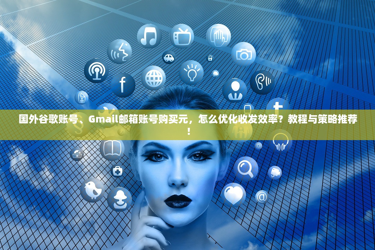 国外谷歌账号、Gmail邮箱账号购买元，怎么优化收发效率？教程与策略推荐！