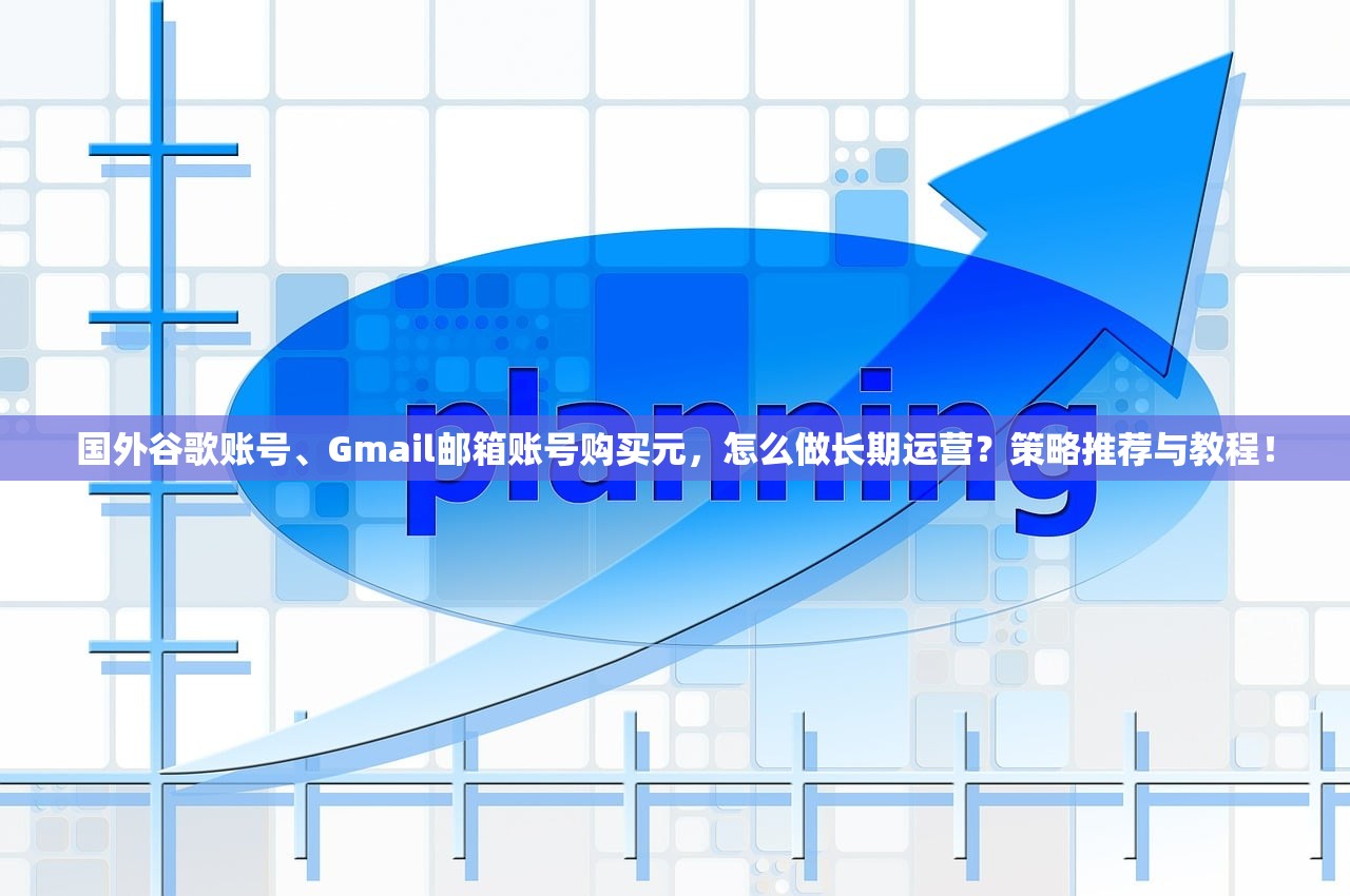 国外谷歌账号、Gmail邮箱账号购买元，怎么做长期运营？策略推荐与教程！