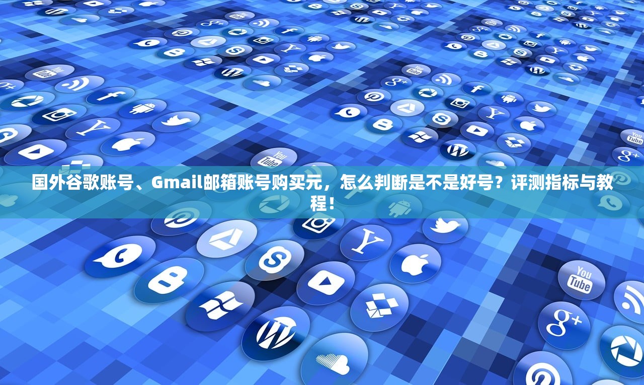 国外谷歌账号、Gmail邮箱账号购买元,怎么判断是不是好号?评测指标与教程!