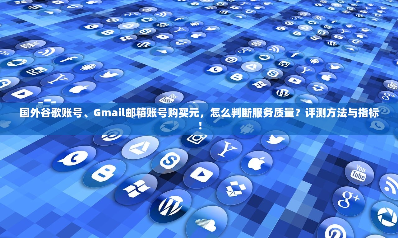 国外谷歌账号、Gmail邮箱账号购买元,怎么判断服务质量?评测方法与指标!