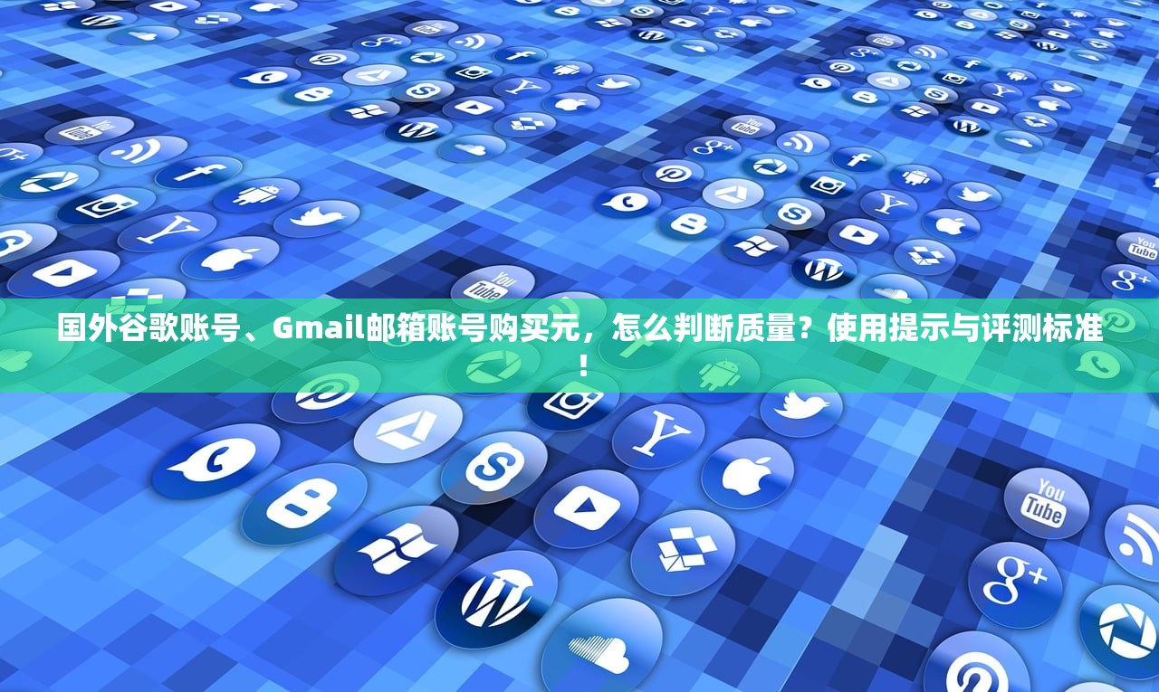 国外谷歌账号、Gmail邮箱账号购买元，怎么判断质量？使用提示与评测标准！