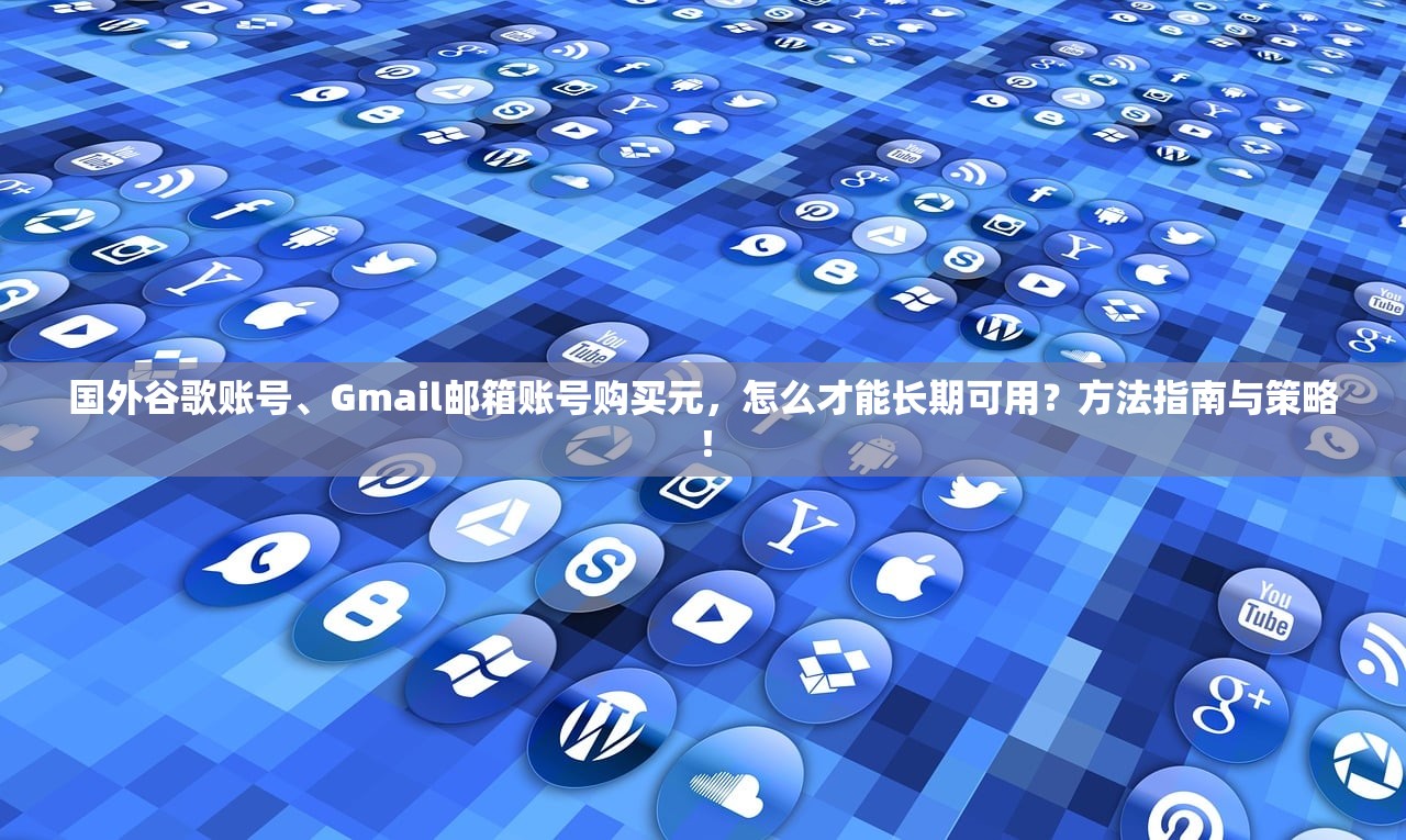 国外谷歌账号、Gmail邮箱账号购买元，怎么才能长期可用？方法指南与策略！