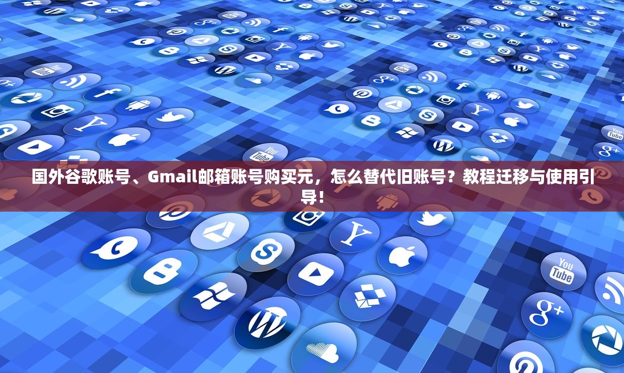 国外谷歌账号、Gmail邮箱账号购买元，怎么替代旧账号？教程迁移与使用引导！