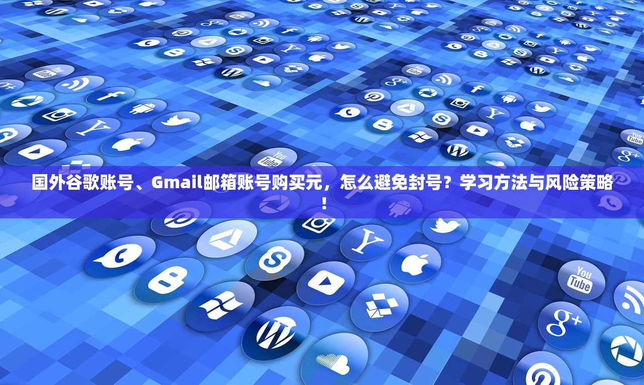 国外谷歌账号、Gmail邮箱账号购买元，怎么避免封号？学习方法与风险策略！