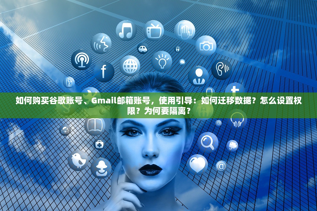 如何购买谷歌账号、Gmail邮箱账号,使用引导:如何迁移数据?怎么设置权限?为何要隔离?