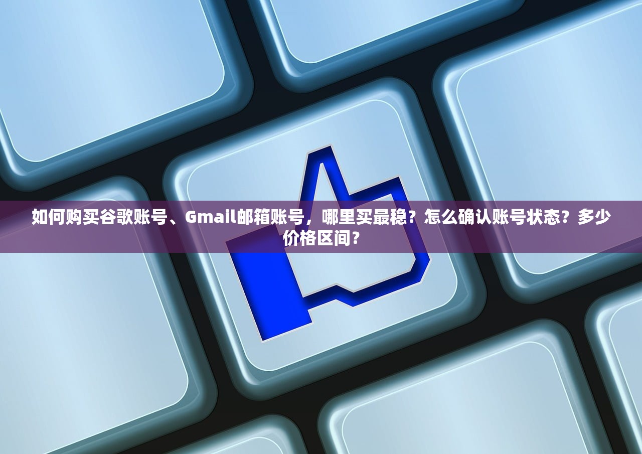 如何购买谷歌账号、Gmail邮箱账号,哪里买最稳?怎么确认账号状态?多少价格区间?