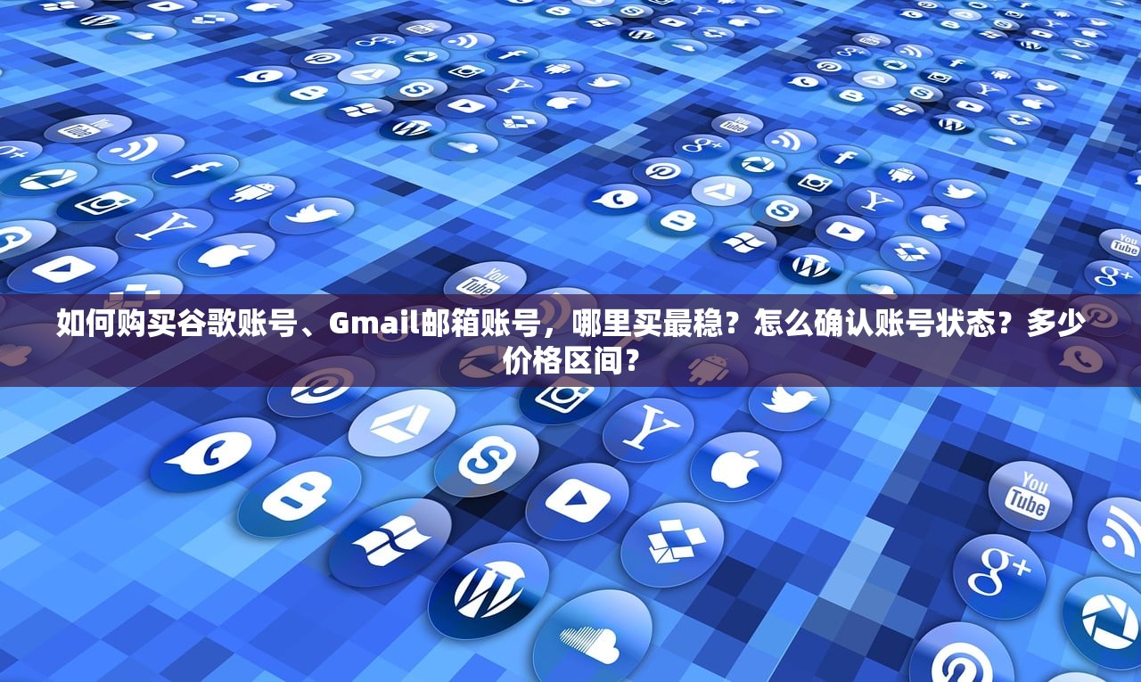 如何购买谷歌账号、Gmail邮箱账号,哪里买最稳?怎么确认账号状态?多少价格区间?