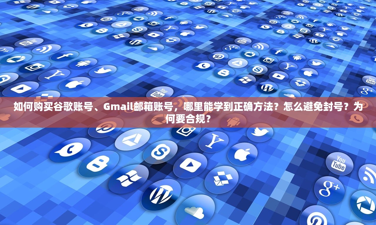 如何购买谷歌账号、Gmail邮箱账号，哪里能学到正确方法？怎么避免封号？为何要合规？