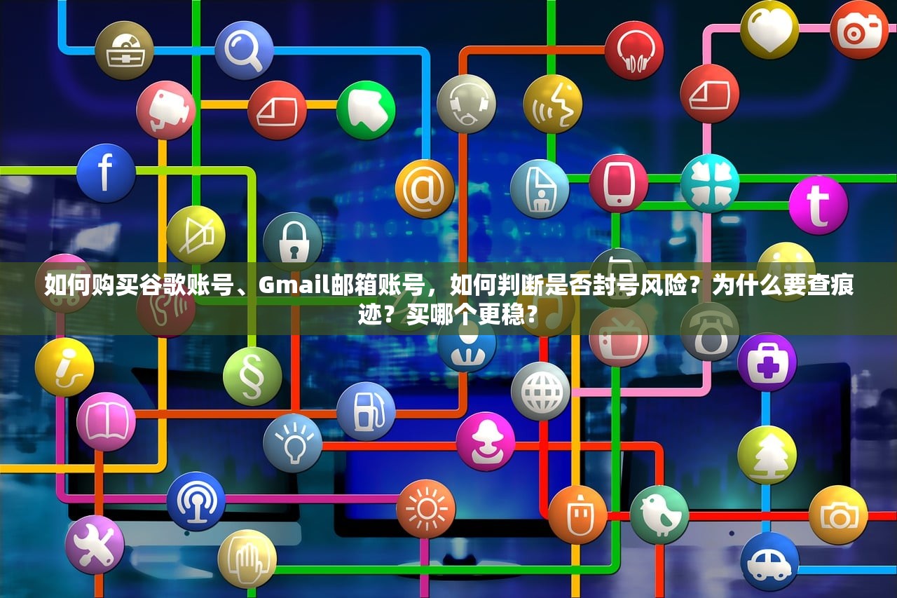 如何购买谷歌账号、Gmail邮箱账号,如何判断是否封号风险?为什么要查痕迹?买哪个更稳?