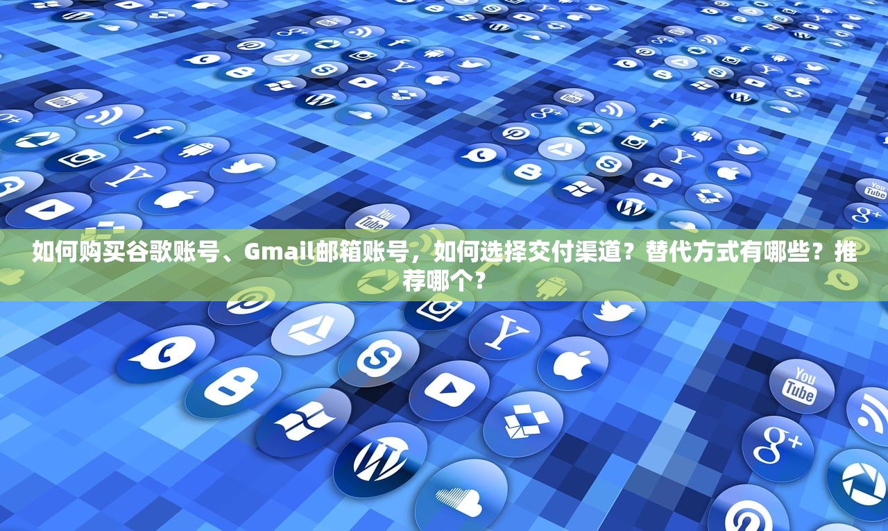 如何购买谷歌账号、Gmail邮箱账号,如何选择交付渠道?替代方式有哪些?推荐哪个?