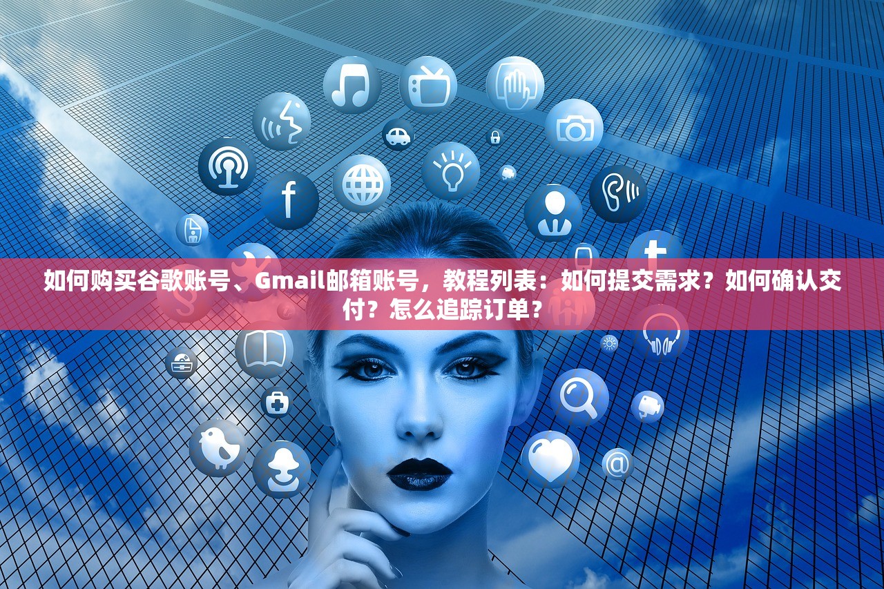 如何购买谷歌账号、Gmail邮箱账号,教程列表:如何提交需求?如何确认交付?怎么追踪订单?