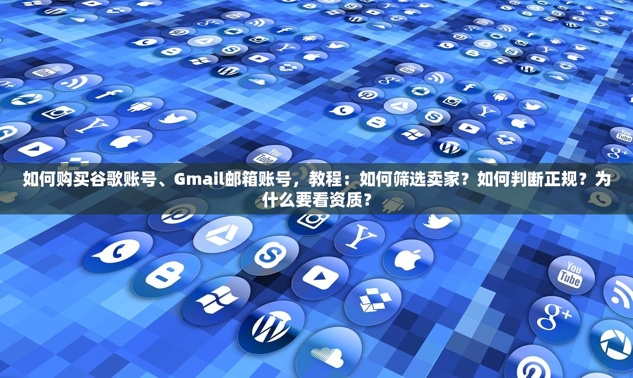 如何购买谷歌账号、Gmail邮箱账号,教程:如何筛选卖家?如何判断正规?为什么要看资质?