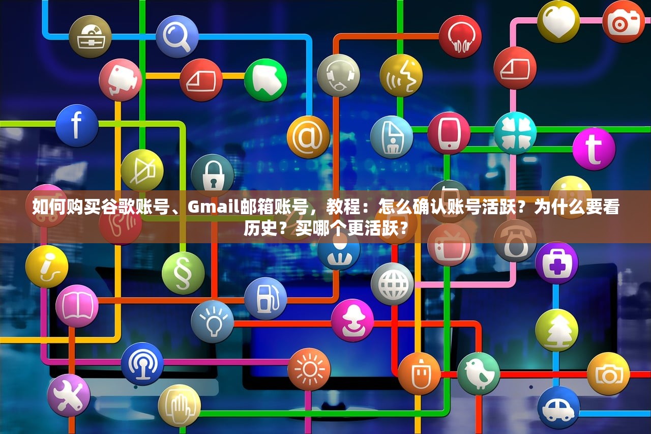 如何购买谷歌账号、Gmail邮箱账号，教程：怎么确认账号活跃？为什么要看历史？买哪个更活跃？