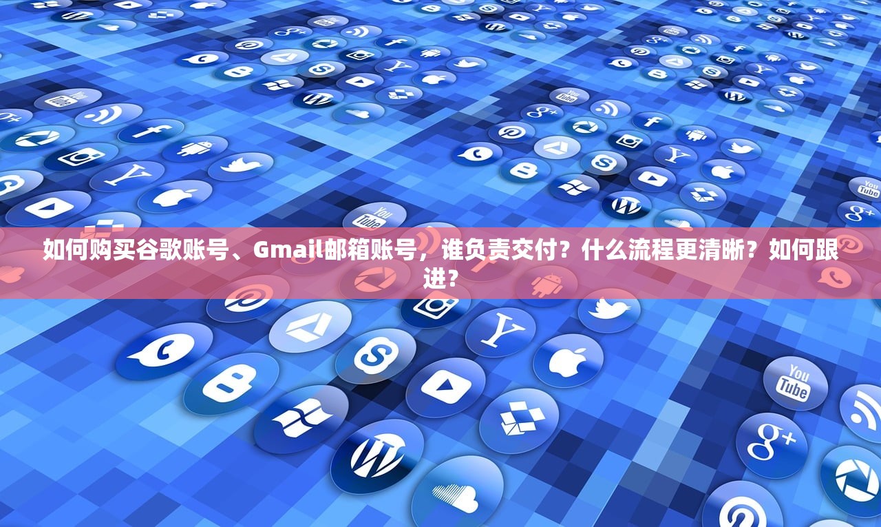 如何购买谷歌账号、Gmail邮箱账号,谁负责交付?什么流程更清晰?如何跟进?