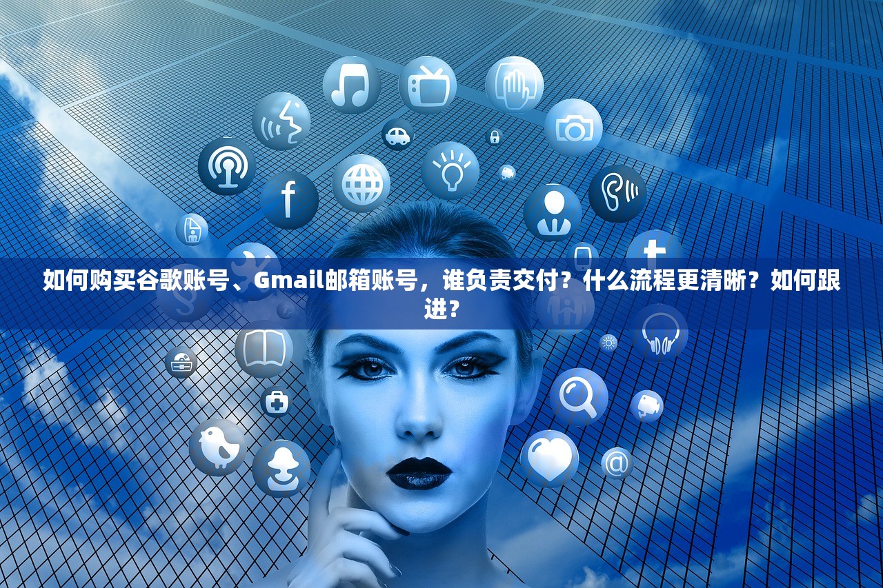 如何购买谷歌账号、Gmail邮箱账号,谁负责交付?什么流程更清晰?如何跟进?