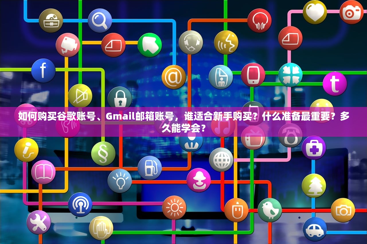 如何购买谷歌账号、Gmail邮箱账号，谁适合新手购买？什么准备最重要？多久能学会？